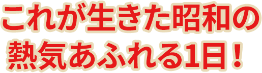 これが生きた昭和の熱気あふれる1日！