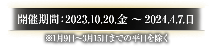 開催期間：2023.10.20.金から2024.4.7.日