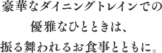 豪華なダイニングトレインでの優雅なひとときは、振る舞われるお食事とともに。