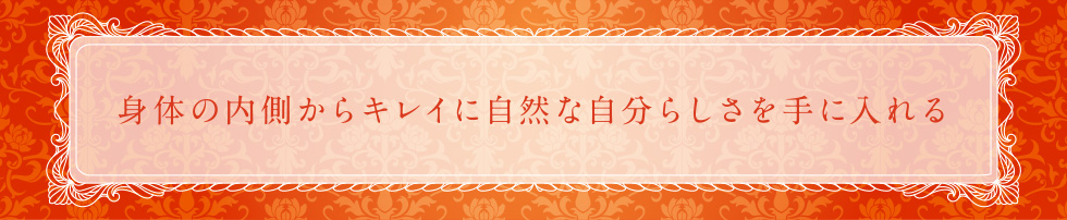 身体の内側からキレイに自然な自分らしさを手に入れる